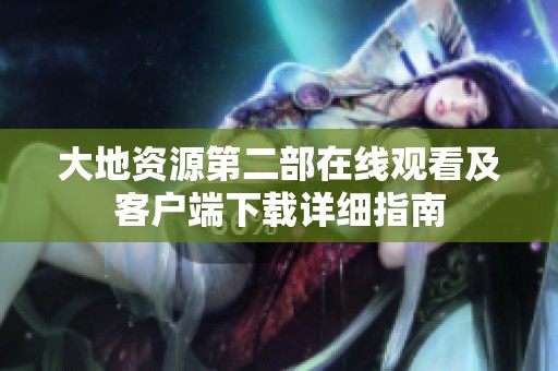 大地资源第二部在线观看及客户端下载详细指南