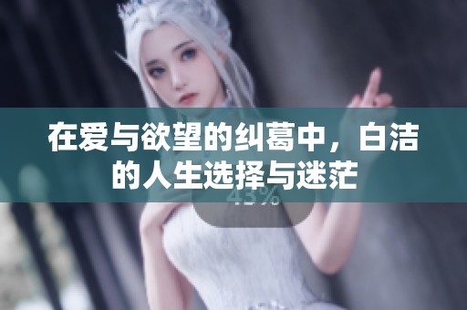 在爱与欲望的纠葛中，白洁的人生选择与迷茫