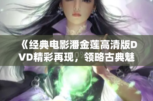 《经典电影潘金莲高清版DVD精彩再现，领略古典魅力》