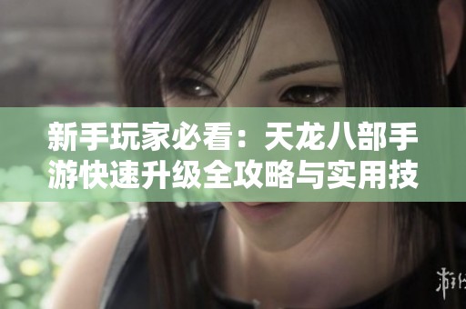 新手玩家必看：天龙八部手游快速升级全攻略与实用技巧解析