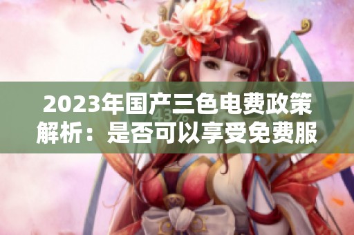 2023年国产三色电费政策解析：是否可以享受免费服务