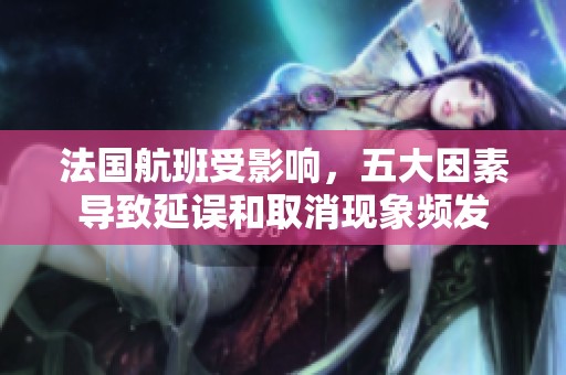 法国航班受影响，五大因素导致延误和取消现象频发
