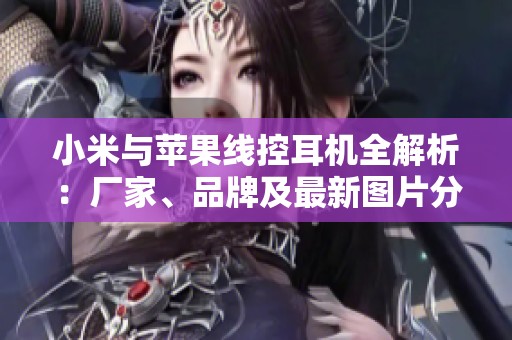 小米与苹果线控耳机全解析：厂家、品牌及最新图片分享