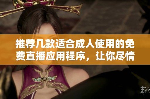 推荐几款适合成人使用的免费直播应用程序，让你尽情探索乐趣