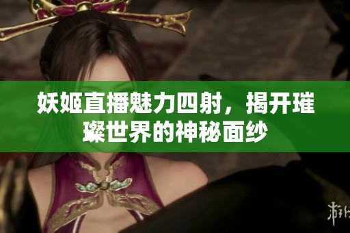 妖姬直播魅力四射，揭开璀璨世界的神秘面纱