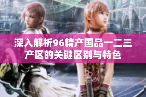 深入解析96精产国品一二三产区的关键区别与特色