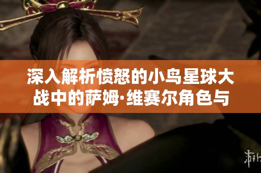 深入解析愤怒的小鸟星球大战中的萨姆·维赛尔角色与他的勇者归来之路