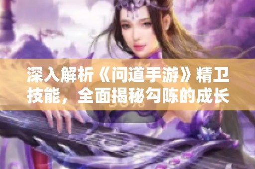 深入解析《问道手游》精卫技能，全面揭秘勾陈的成长与战斗策略