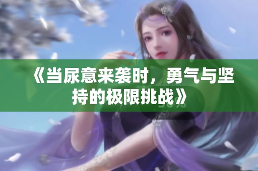《当尿意来袭时，勇气与坚持的极限挑战》