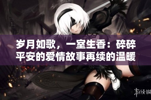 岁月如歌，一室生香：碎碎平安的爱情故事再续的温暖时光