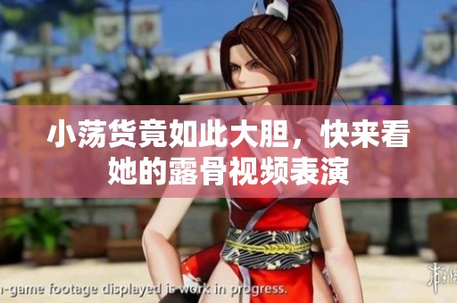 小荡货竟如此大胆，快来看她的露骨视频表演