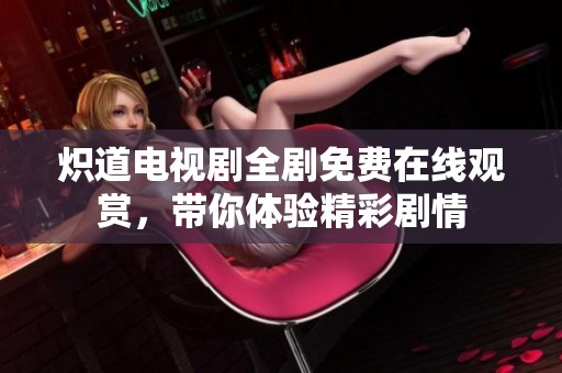 炽道电视剧全剧免费在线观赏，带你体验精彩剧情