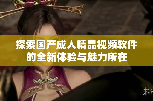 探索国产成人精品视频软件的全新体验与魅力所在