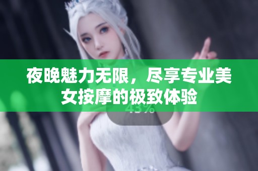 夜晚魅力无限，尽享专业美女按摩的极致体验