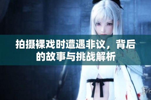 拍摄裸戏时遭遇非议，背后的故事与挑战解析