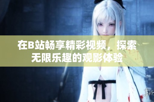 在B站畅享精彩视频，探索无限乐趣的观影体验