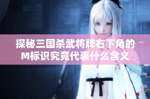 探秘三国杀武将牌右下角的M标识究竟代表什么含义