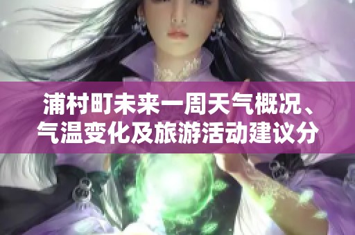 浦村町未来一周天气概况、气温变化及旅游活动建议分析