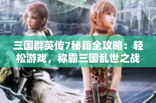 三国群英传7秘籍全攻略：轻松游戏，称霸三国乱世之战！
