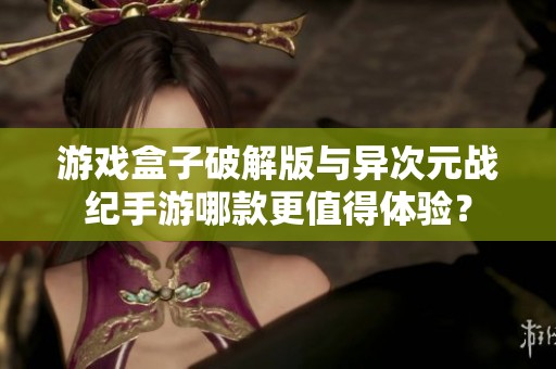 游戏盒子破解版与异次元战纪手游哪款更值得体验？