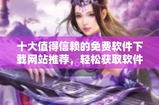 十大值得信赖的免费软件下载网站推荐，轻松获取软件资源