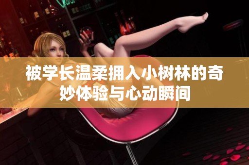 被学长温柔拥入小树林的奇妙体验与心动瞬间