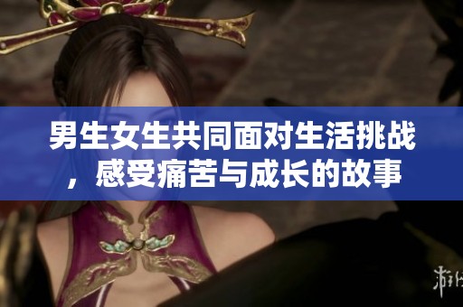 男生女生共同面对生活挑战，感受痛苦与成长的故事