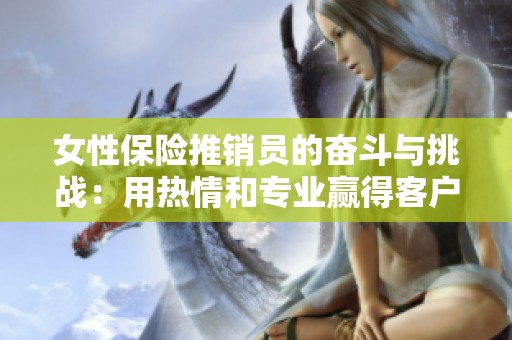 女性保险推销员的奋斗与挑战：用热情和专业赢得客户信任