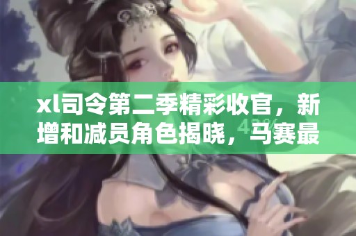 xl司令第二季精彩收官，新增和减员角色揭晓，马赛最新动态曝光