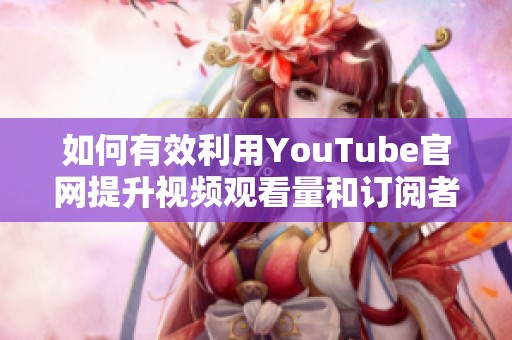 如何有效利用YouTube官网提升视频观看量和订阅者数量