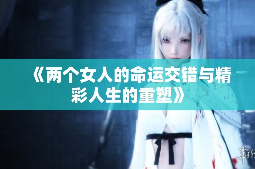 《两个女人的命运交错与精彩人生的重塑》