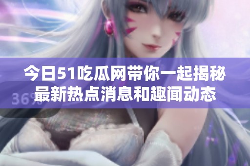 今日51吃瓜网带你一起揭秘最新热点消息和趣闻动态