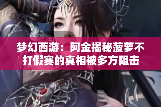 梦幻西游：阿金揭秘菠萝不打假赛的真相被多方阻击