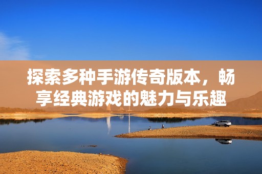 探索多种手游传奇版本，畅享经典游戏的魅力与乐趣