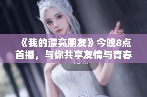 《我的漂亮朋友》今晚8点首播，与你共享友情与青春的故事