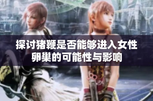 探讨猪鞭是否能够进入女性卵巢的可能性与影响