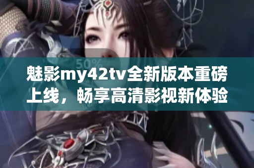 魅影my42tv全新版本重磅上线，畅享高清影视新体验