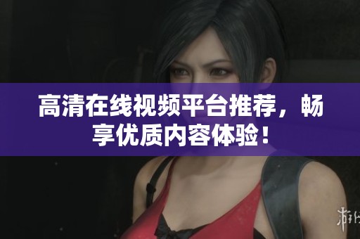 高清在线视频平台推荐，畅享优质内容体验！