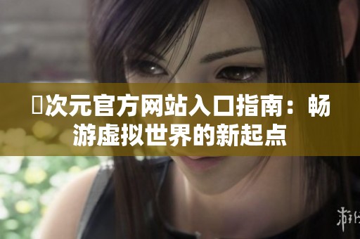 囧次元官方网站入口指南：畅游虚拟世界的新起点