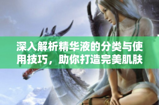 深入解析精华液的分类与使用技巧，助你打造完美肌肤