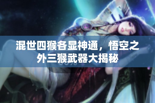 混世四猴各显神通，悟空之外三猴武器大揭秘