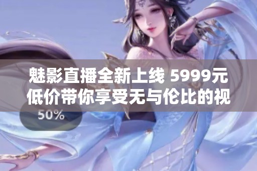 魅影直播全新上线 5999元低价带你享受无与伦比的视听盛宴