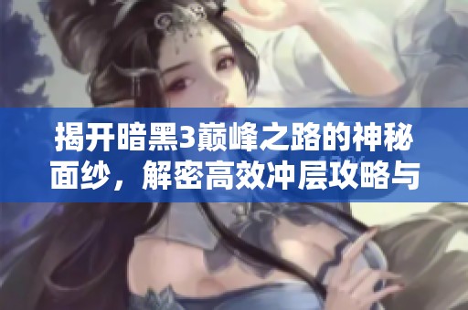 揭开暗黑3巅峰之路的神秘面纱，解密高效冲层攻略与技巧