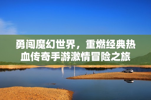 勇闯魔幻世界，重燃经典热血传奇手游激情冒险之旅