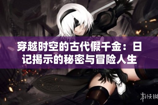穿越时空的古代假千金：日记揭示的秘密与冒险人生