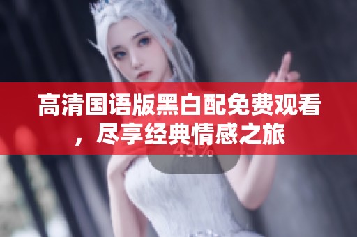 高清国语版黑白配免费观看，尽享经典情感之旅