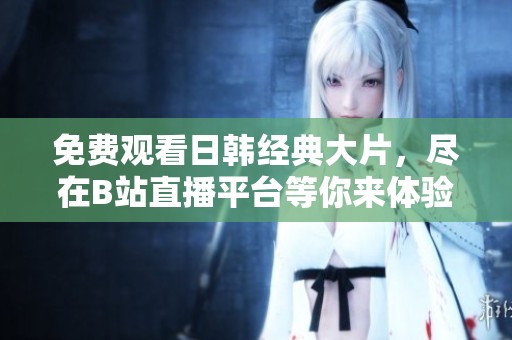免费观看日韩经典大片，尽在B站直播平台等你来体验