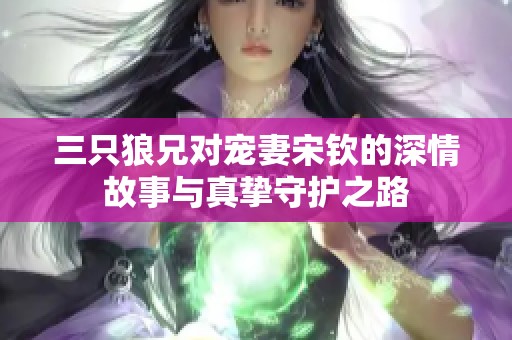 三只狼兄对宠妻宋钦的深情故事与真挚守护之路