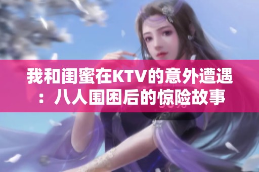我和闺蜜在KTV的意外遭遇：八人围困后的惊险故事