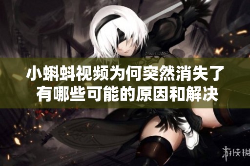 小蝌蚪视频为何突然消失了 有哪些可能的原因和解决办法